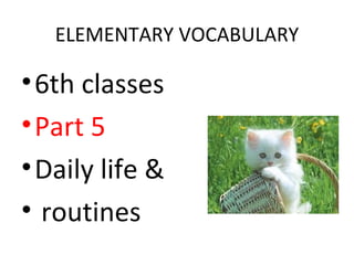 ELEMENTARY VOCABULARY

• 6th classes
• Part 5
• Daily life &
• routines
 