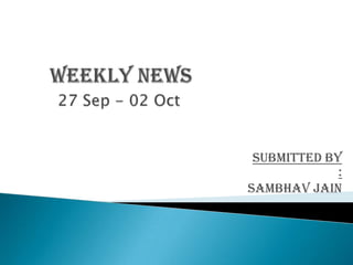  WEEKLY NEWS 27 Sep - 02 Oct  Submitted by : Sambhavjain 