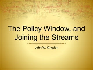 The Policy Window, and
Joining the Streams
John W. Kingdon
 