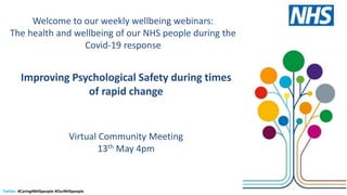 Twitter: #Caring4NHSpeople #OurNHSpeople
Improving Psychological Safety during times
of rapid change
Virtual Community Meeting
13th May 4pm
Welcome to our weekly wellbeing webinars:
The health and wellbeing of our NHS people during the
Covid-19 response
 