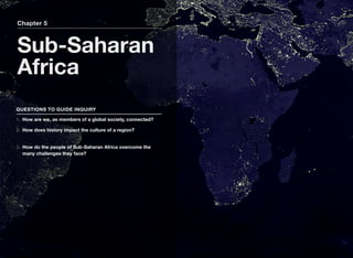 Chapter 5
Sub-Saharan
Africa
QUESTIONS TO GUIDE INQUIRY
1. How are we, as members of a global society, connected?
2. How does history impact the culture of a region?
3. How do the people of Sub-Saharan Africa overcome the
many challenges they face?
 