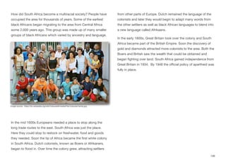How did South Africa become a multiracial society? People have
occupied the area for thousands of years. Some of the earliest
black Africans began migrating to the area from Central Africa
some 2,000 years ago. This group was made up of many smaller
groups of black Africans which varied by ancestry and language.
In the mid 1600s Europeans needed a place to stop along the
long trade routes to the east. South Africa was just the place.
Here they could stop to restock on freshwater, food and goods
they needed. Soon the tip of Africa became the first white colony
in South Africa. Dutch colonists, known as Boers or Afrikaners,
began to flood in. Over time the colony grew, attracting settlers
from other parts of Europe. Dutch remained the language of the
colonists and later they would begin to adapt many words from
the other settlers as well as black African languages to blend into
a new language called Afrikaans.
In the early 1800s, Great Britain took over the colony and South
Africa became part of the British Empire. Soon the discovery of
gold and diamonds attracted more colonists to the area. Both the
Boers and British saw the wealth that could be obtained and
began fighting over land. South Africa gained independence from
Great Britain in 1934. By 1948 the oﬃcial policy of apartheid was
fully in place.
108
Image source: https://en.wikipedia.org/wiki/Coloured#/media/File:Coloured-family.jpg
 
