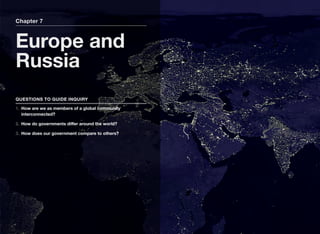 Chapter 7
Europe and
Russia
QUESTIONS TO GUIDE INQUIRY
1. How are we as members of a global community
interconnected?
2. How do governments diﬀer around the world?
3. How does our government compare to others?
 