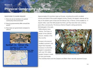 Approximately 50 countries make up Europe, including the world’s smallest
country and parts of the world’s largest country. Russia, the largest, extends all the
way to the eastern part of Asia and the Vatican City, in Rome, is the smallest at .17
square miles. Less than 840 people live there, yet they have their own currency,
post oﬃce, and security. The famous Sistine Chapel’s ceiling painted by
Michelangelo in the early
1500s attracts many
visitors. The Pope, or
leader of the Catholic
Church, resides in this
tiny country.
Europe is the second
smallest continent, only
larger than Australia;
however, it is the third
largest in population,
with over 722 million
people. Europe is made
of many peninsulas.
The Ural Mountains and the Caspian and Black Seas naturally separate Europe
Section 2
QUESTIONS TO GUIDE INQUIRY
1. How are we as members of a global
community interconnected?
2. How do governments diﬀer around the
world?
3. How does our government compare to
others?
Physical Geography - Europe
150
Image source: https://www.flickr.com/photos/bribri/2476394326
 