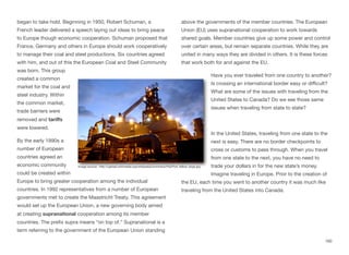 began to take hold. Beginning in 1950, Robert Schuman, a
French leader delivered a speech laying out ideas to bring peace
to Europe though economic cooperation. Schuman proposed that
France, Germany and others in Europe should work cooperatively
to manage their coal and steel productions. Six countries agreed
with him, and out of this the European Coal and Steel Community
was born. This group
created a common
market for the coal and
steel industry. Within
the common market,
trade barriers were
removed and tariﬀs
were lowered.
By the early 1990s a
number of European
countries agreed an
economic community
could be created within
Europe to bring greater cooperation among the individual
countries. In 1992 representatives from a number of European
governments met to create the Maastricht Treaty. This agreement
would set up the European Union, a new governing body aimed
at creating supranational cooperation among its member
countries. The prefix supra means “on top of.” Supranational is a
term referring to the government of the European Union standing
above the governments of the member countries. The European
Union (EU) uses supranational cooperation to work towards
shared goals. Member countries give up some power and control
over certain areas, but remain separate countries. While they are
united in many ways they are divided in others. It is these forces
that work both for and against the EU.
Have you ever traveled from one country to another?
Is crossing an international border easy or diﬃcult?
What are some of the issues with traveling from the
United States to Canada? Do we see those same
issues when traveling from state to state?
In the United States, traveling from one state to the
next is easy. There are no border checkpoints to
cross or customs to pass through. When you travel
from one state to the next, you have no need to
trade your dollars in for the new state’s money.
Imagine traveling in Europe. Prior to the creation of
the EU, each time you went to another country it was much like
traveling from the United States into Canada.
160
Image source: http://upload.wikimedia.org/wikipedia/commons/f/fa/Port_talbot_large.jpg
 