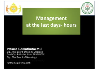 Management	
at	the last	days- hours
Patama	Gomutbutra	MD.
Dip.,	Thai	Board	of	Family	Medicine
Grad	Cert.Palliative Care		APHN,UCSF
Dip.,	Thai	Board	of	Neurology
_____________________________
Patthama.g@cmu.ac.th
 