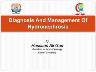 by
Hassaan Ali Gad
Assistant lecturer of urology
Aswan University
Diagnosis And Management Of
Hydronephrosis
 