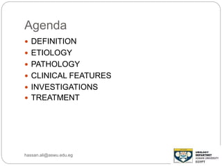 Agenda
 DEFINITION
 ETIOLOGY
 PATHOLOGY
 CLINICAL FEATURES
 INVESTIGATIONS
 TREATMENT
hassan.ali@aswu.edu.eg
 