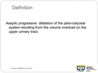 Definition
Aseptic progressive dilatation of the pelvi-calyceal
system resulting from the volume overload on the
upper urinary tract.
hassan.ali@aswu.edu.eg
 
