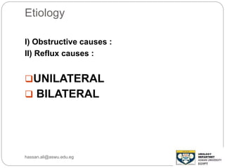 Etiology
I) Obstructive causes :
II) Reflux causes :
UNILATERAL
 BILATERAL
hassan.ali@aswu.edu.eg
 