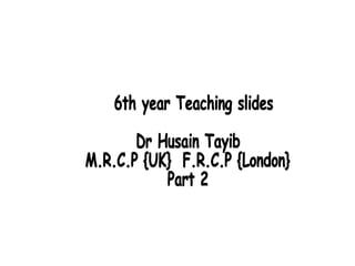6th year Teaching slides Dr Husain Tayib M.R.C.P {UK}  F.R.C.P {London} Part 2 