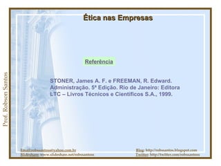 Prof. Robson Santos Ética nas Empresas Referência Email:robssantoss@yahoo.com.br   Blog : http://robssantos.blogspot.com Slideshare:  www.slideshare.net/robssantoss  Twitter : http://twitter.com/robssantoss STONER, James A. F. e FREEMAN, R. Edward. Administração. 5ª Edição. Rio de Janeiro: Editora LTC – Livros Técnicos e Científicos S.A., 1999.   