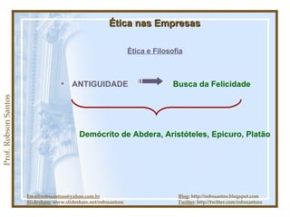 Prof. Robson Santos Ética nas Empresas Ética e Filosofia ANTIGUIDADE Email:robssantoss@yahoo.com.br   Blog : http://robssantos.blogspot.com Slideshare:  www.slideshare.net/robssantoss  Twitter : http://twitter.com/robssantoss Busca da Felicidade Demócrito de Abdera, Aristóteles, Epicuro, Platão 
