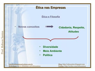 Prof. Robson Santos Ética nas Empresas Ética e Filosofia Novos conceitos Email:robssantoss@yahoo.com.br   Blog : http://robssantos.blogspot.com Slideshare:  www.slideshare.net/robssantoss  Twitter : http://twitter.com/robssantoss Cidadania, Respeito, Atitudes Diversidade Meio Ambiente Política 