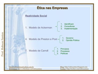 Prof. Robson Santos Ética nas Empresas Reatividade Social Modelo de Ackerman Modelo de Preston e Post Modelo de Carroll Email:robssantoss@yahoo.com.br   Blog : http://robssantos.blogspot.com Slideshare:  www.slideshare.net/robssantoss  Twitter : http://twitter.com/robssantoss Identificam Consultores Implementação Governo Opinião Pública Princípios Processos Políticas 