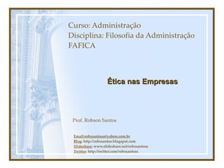 Curso: Administração Disciplina: Filosofia da Administração FAFICA Email:robssantoss@yahoo.com.br Blog : http://robssantos.blogspot.com Slideshare:  www.slideshare.net/robssantoss Twitter : http://twitter.com/robssantoss Prof. Robson Santos Ética nas Empresas 