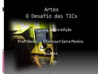 Artes O Desafio das TICs  Fotografia, arte e edição Profª Berenice Bitencourt Serra Pereira Ijuí,2011 