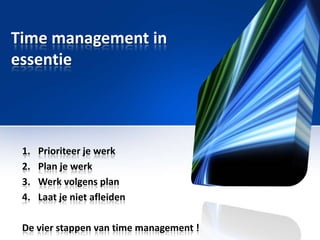 Time management in
essentie

1.
2.
3.
4.

Prioriteer je werk
Plan je werk
Werk volgens plan
Laat je niet afleiden

De vier stappen van time management !

 