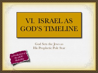 VI. ISRAEL AS
GOD’S TIMELINE
God Sets the Jews as
His Prophetic Pole Star
f
tion o
c
Produ OG
A
the sk op
orksh
W

 