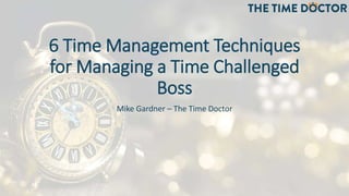 6 Time Management Techniques
for Managing a Time Challenged
Boss
Mike Gardner – The Time Doctor
 