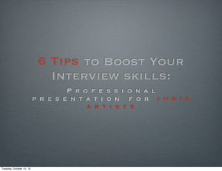 6 Tips to Boost Your
Interview skills:
P r o f e s s i o n a l
p r e s e n t a t i o n f o r i n d i e
a r t i s t s

Tuesday, October 15, 13

 