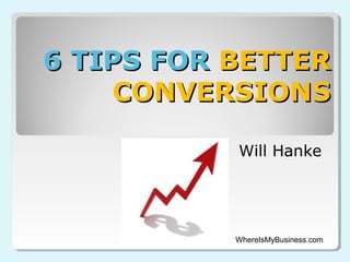 6 TIPS FOR BETTER
CONVERSIONS
Will Hanke

WhereIsMyBusiness.com

 