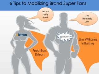 6 Tips to Mobilizing Brand Super Fans
                 I’m not
                  really
                                      I’m
                   Fred
                                   definitely
                                      Jim




                                 Jim Williams
                                   Influitive

           Fred Bals
             Ektron
 