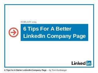6 Tips For A Better
LinkedIn Company Page
FEBRUARY 2015
6 Tips for A Better LinkedIn Company Page -- by Tom Humbarger
 