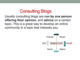 Consulting Blogs
Usually consulting blogs are run by one person
offering their opinion, and advice on a certain
topic. This is a great way to develop an online
community in a topic that interests you.
 