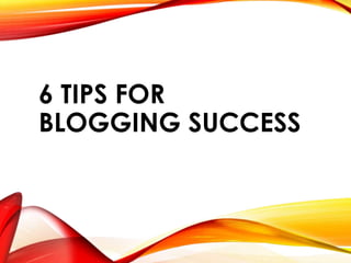 6 TIPS FOR
BLOGGING SUCCESS
 