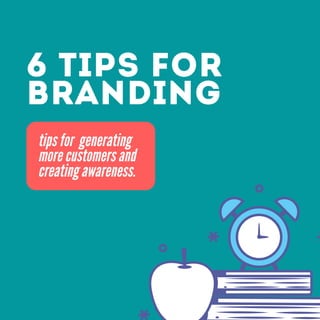 6 TIPS FOR
BRANDING
tips for generating
more customers and
creating awareness.
 