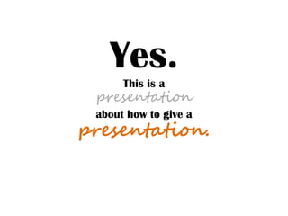 Yes.
This is a
presentation
about how to give a
presentation.
 
