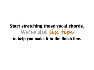 Start stretching those vocal chords.
We’ve got six tips
to help you make it to the finish line.
 