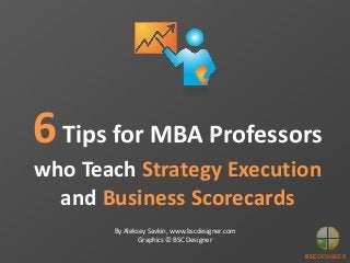 BSC DESIGNER
6Tips for MBA Professors
who Teach Strategy Execution
and Business Scorecards
By Aleksey Savkin, www.bscdesigner.com
Graphics © BSC Designer
 