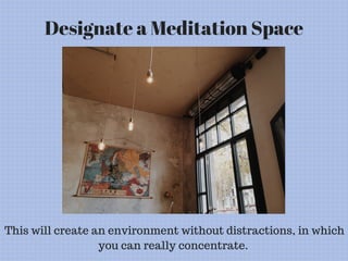 Designate a Meditation Space
This will create an environment without distractions, in which
you can really concentrate.