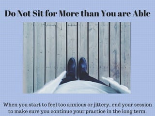 Do Not Sit for More than You are Able
When you start to feel too anxious or jittery, end your session
to make sure you continue your practice in the long term.
