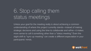 6. Stop calling them status meetings
Unless your goal for the meeting really is about achieving a common
understanding of ...