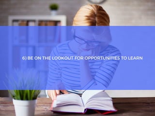 6) BE ON THE LOOKOUT FOR OPPORTUNITIES TO LEARN
 