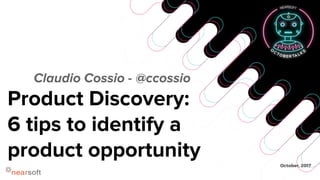 October, 2017
Product Discovery:
6 tips to identify a
product opportunity
Claudio Cossio - @ccossio
 
