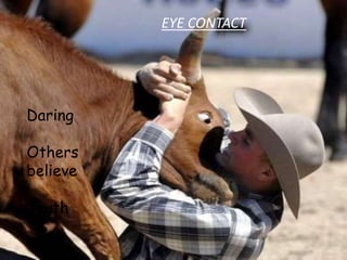 EYE CONTACT
Daring
Others
believe
Truth
 