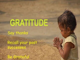 Say thanks
Recall your past
successes
Be Grateful
 
