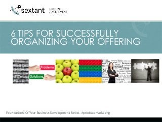 Foundations Of Your Business Development Series- #product marketing 
6 TIPS FOR SUCCESSFULLY ORGANIZING YOUR OFFERING  