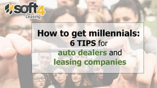 How to get millennials:
6 TIPS for
auto dealers and
leasing companies
 