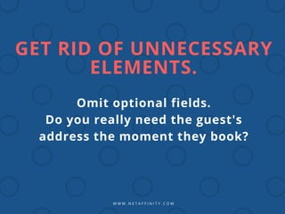 W W W . N E T A F F I N I T Y . C O M
GET RID OF UNNECESSARY
ELEMENTS.
Omit optional fields.
Do you really need the guest's
address the moment they book?
 