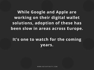 W W W . N E T A F F I N I T Y . C O M
While Google and Apple are
working on their digital wallet
solutions, adoption of these has
been slow in areas across Europe.
It's one to watch for the coming
years.
 