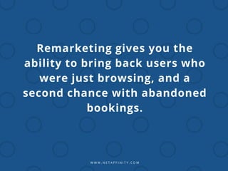 W W W . N E T A F F I N I T Y . C O M
Remarketing gives you the
ability to bring back users who
were just browsing, and a
second chance with abandoned
bookings.
 