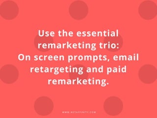 W W W . N E T A F F I N I T Y . C O M
Use the essential
remarketing trio:
On screen prompts, email
retargeting and paid
remarketing.
 