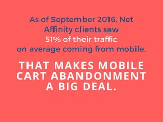 As of September 2016, Net
Affinity clients saw
51% of their traffic
on average coming from mobile.
THAT MAKES MOBILE
CART ABANDONMENT
A BIG DEAL.
 