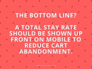 W W W . N E T A F F I N I T Y . C O M
THE BOTTOM LINE?
A TOTAL STAY RATE
SHOULD BE SHOWN UP
FRONT ON MOBILE TO
REDUCE CART
ABANDONMENT.
 