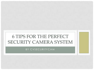 6 TIPS FOR THE PERFECT
SECURITY CAMERA SYSTEM
      BY CVSECURITYCAM
 